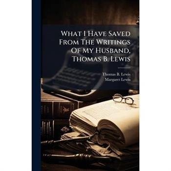 What I Have Saved From The Writings Of My Husband, Thomas B. Lewis