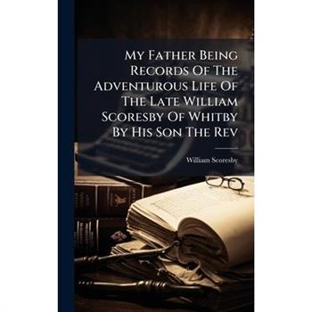 My Father Being Records Of The Adventurous Life Of The Late William Scoresby Of Whitby By His Son The Rev
