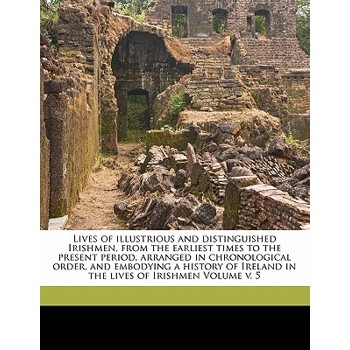 Lives of Illustrious and Distinguished Irishmen, from the Earliest Times to the Present Period, Arranged in Chronological Order, and Embodying a History of Ireland in the Lives of Irishmen Volume V. 5