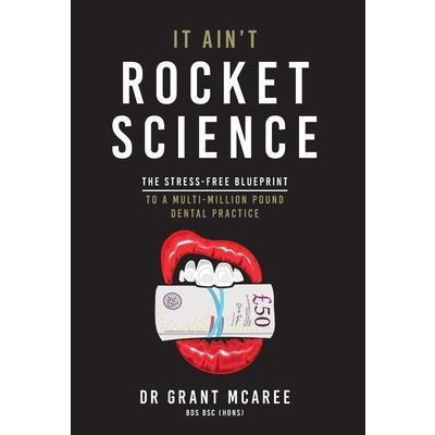 It Ain't Rocket Science - The stress-free blueprint to a multi-million pound dental practice