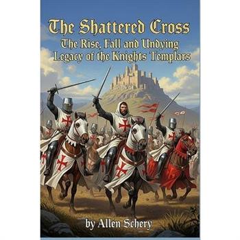 The Shattered Cross the Rise, Fall and Undying Legacy of the Knights Templars
