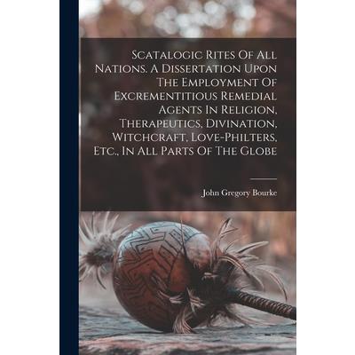 Scatalogic Rites Of All Nations. A Dissertation Upon The Employment Of Excrementitious Remedial Agents In Religion, Therapeutics, Divination, Witchcraft, Love-philters, Etc., In All Parts Of The Globe