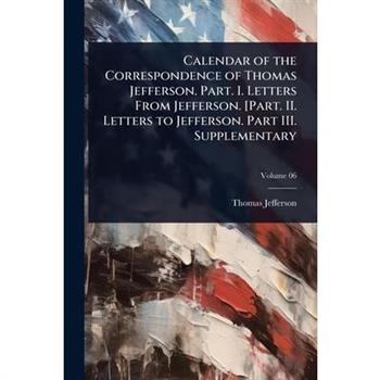 Calendar of the Correspondence of Thomas Jefferson. Part. I. Letters From Jefferson. [Part. II. Letters to Jefferson. Part III. Supplementary