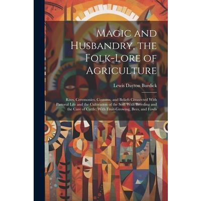 Magic and Husbandry, the Folk-lore of Agriculture; Rites, Ceremonies, Customs, and Beliefs Connected With Pastoral Life and the Cultivation of the Soil; With Breeding and the Care of Cattle; With Frui