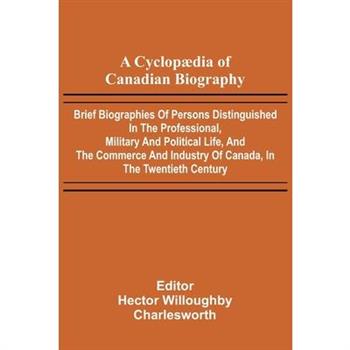 A Cyclop dia of Canadian Biography; Brief biographies of persons distinguished in the professional, military and political life, and the commerce and industry of Canada, in the twentieth century