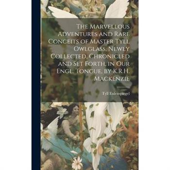 The Marvellous Adventures and Rare Conceits of Master Tyll Owlglass, Newly Collected, Chronicled and Set Forth, in Our Engl. Tongue, by K.R.H. Mackenzie