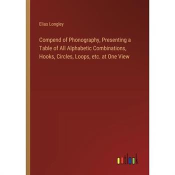 Compend of Phonography, Presenting a Table of All Alphabetic Combinations, Hooks, Circles, Loops, etc. at One View