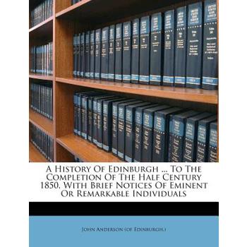 A History of Edinburgh ... to the Completion of the Half Century 1850, with Brief Notices of Eminent or Remarkable Individuals