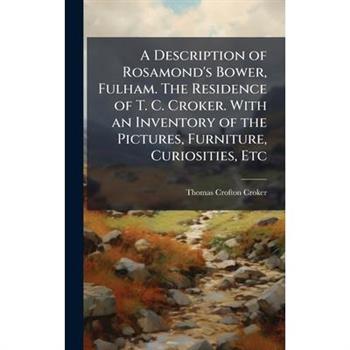A Description of Rosamond's Bower, Fulham. The Residence of T. C. Croker. With an Inventory of the Pictures, Furniture, Curiosities, Etc