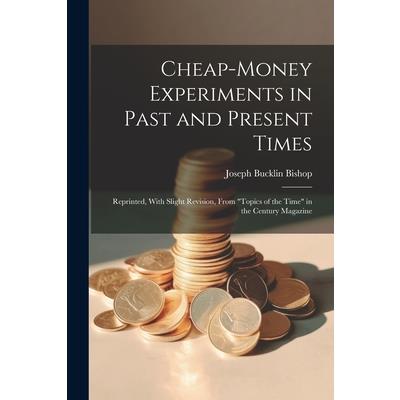 Cheap-money Experiments in Past and Present Times; Reprinted, With Slight Revision, From "Topics of the Time" in the Century Magazine