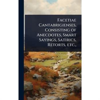 Facetiae Cantabrigienses, Consisting of Anecdotes, Smart Sayings, Satirics, Retorts, etc.,
