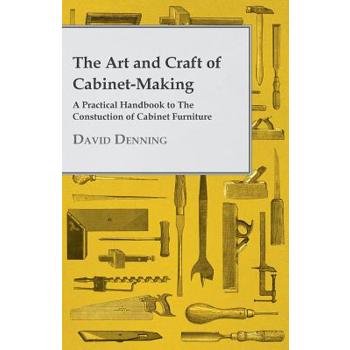 The Art and Craft of Cabinet-Making - A Practical Handbook to The Constuction of Cabinet Furniture