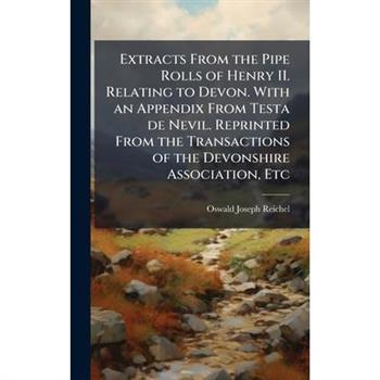 Extracts From the Pipe Rolls of Henry II. Relating to Devon. With an Appendix From Testa de Nevil. Reprinted From the Transactions of the Devonshire Association, Etc