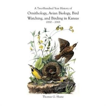 A Two-Hundred Year History of Ornithology, Avian Biology, Bird Watching, and Birding in Kansas (1810-2010)