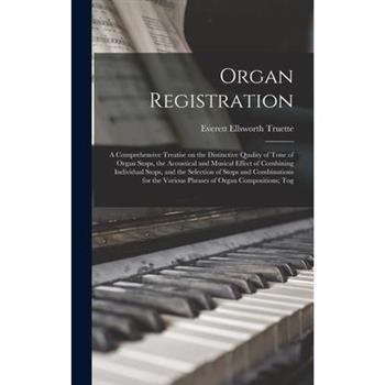 Organ Registration; a Comprehensive Treatise on the Distinctive Quality of Tone of Organ Stops, the Acoustical and Musical Effect of Combining Individual Stops, and the Selection of Stops and Combinat