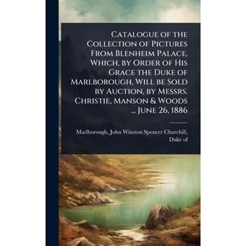 Catalogue of the Collection of Pictures From Blenheim Palace, Which, by Order of His Grace the Duke of Marlborough, Will be Sold by Auction, by Messrs. Christie, Manson & Woods ... June 26, 1886