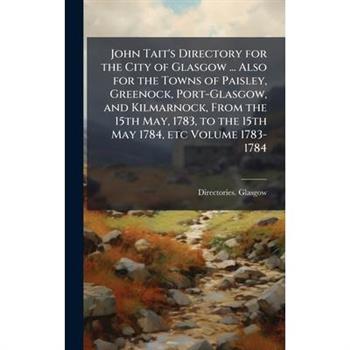 John Tait's Directory for the City of Glasgow ... Also for the Towns of Paisley, Greenock, Port-Glasgow, and Kilmarnock, From the 15th May, 1783, to the 15th May 1784, etc Volume 1783-1784