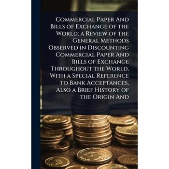Commercial Paper And Bills of Exchange of the World; a Review of the General Methods Observed in Discounting Commercial Paper And Bills of Exchange Throughout the World, With a Special Reference to Ba