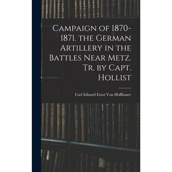 Campaign of 1870-1871. the German Artillery in the Battles Near Metz. Tr. by Capt. Hollist