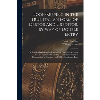 Book-keeping in the True Italian Form of Debtor and Creditor, by way of Double Entry; or, Practical Book-keeping Exemplified, From the Precepts of the Late Ingenious D. Dowling ... With the Addition o