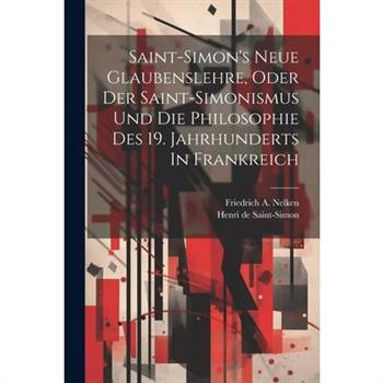 Saint-simon's Neue Glaubenslehre, Oder Der Saint-simonismus Und Die Philosophie Des 19. Jahrhunderts In Frankreich