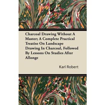 Charcoal Drawing Without A Master; A Complete Practical Treatise On Landscape Drawing In Charcoal, Followed By Lessons On Studies After Allonge
