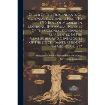Order Of The Descendants Of Colonial Governors Prior To 1750, Roll Of Members In Michigan, [historical Notices Of The Colonial Governors Represented In The Membership, And Genealogies Of The Descendan