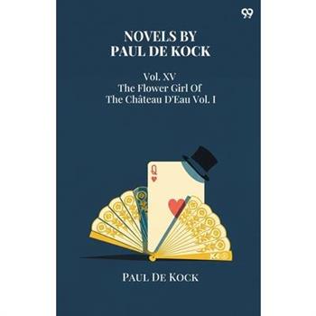 Novels by Paul De Kock Vol. XV The Flower Girl Of The Chateau D'Eau Vol. I
