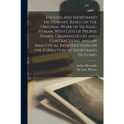 English and Shorthand Dictionary, Based on the Original Work of Sir Isaac Pitman, With Lists of Proper Names, Grammalogues and Contractions, and an Analytical Introduction on the Formation of Shorthan