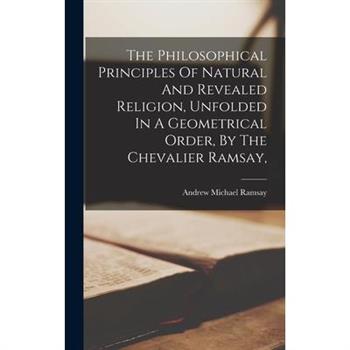 The Philosophical Principles Of Natural And Revealed Religion, Unfolded In A Geometrical Order, By The Chevalier Ramsay,