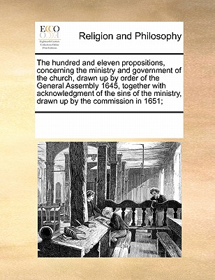 The Hundred and Eleven Propositions, Concerning the Ministry and Government of the Church, Drawn Up by Order of the General Assembly 1645, Together with Acknowledgment of the Sins of the Ministry, Dra