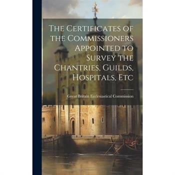 The Certificates of the Commissioners Appointed to Survey the Chantries, Guilds, Hospitals, Etc