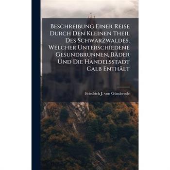 Beschreibung Einer Reise Durch Den Kleinen Theil Des Schwarzwaldes, Welcher Unterschiedene Gesundbrunnen, B瓣der Und Die Handelsstadt Calb Enth瓣lt