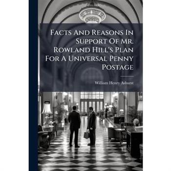 Facts And Reasons In Support Of Mr. Rowland Hill's Plan For A Universal Penny Postage