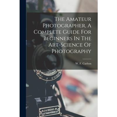 The Amateur Photographer, A Complete Guide For Beginners In The Art-science Of Photography