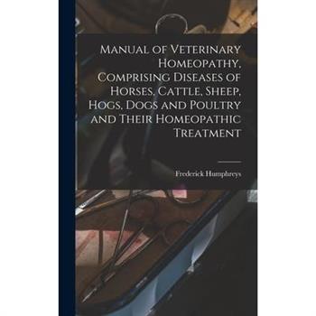 Manual of Veterinary Homeopathy, Comprising Diseases of Horses, Cattle, Sheep, Hogs, Dogs and Poultry and Their Homeopathic Treatment