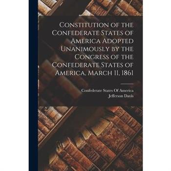 Constitution of the Confederate States of America Adopted Unanimously by the Congress of the Confederate States of America, March 11, 1861
