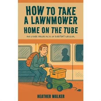 How to Take a Lawnmower Home on the Tube and Other Absurd Acts of Everyday Survival