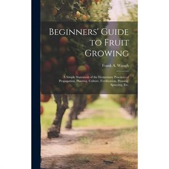 Beginners' Guide to Fruit Growing; a Simple Statement of the Elementary Practices of Propagation, Planting, Culture, Fertilization, Pruning, Spraying, etc.