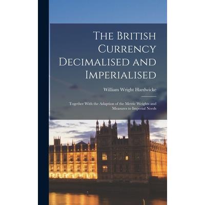 The British Currency Decimalised and Imperialised; Together With the Adaption of the Metric Weights and Measures to Imperial Needs