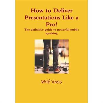How to Deliver Presentations Like a Pro! The definitive guide to powerful public speaking