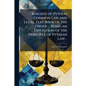 Knights of Pythias Common Law and Legal Text Book of the Order ... Being an Exposition of the Principle of Pythian Law ..