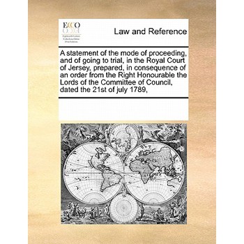 A Statement of the Mode of Proceeding, and of Going to Trial, in the Royal Court of Jersey, Prepared, in Consequence of an Order from the Right Honourable the Lords of the Committee of Council, Dated