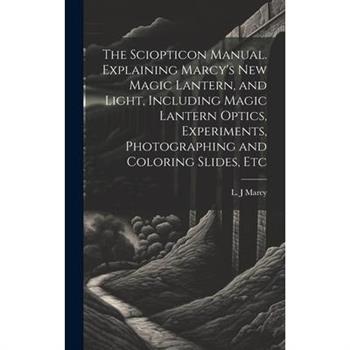 The Sciopticon Manual. Explaining Marcy's New Magic Lantern, and Light, Including Magic Lantern Optics, Experiments, Photographing and Coloring Slides, Etc