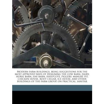 Modern Farm Buildings, Being Suggestions for the Most Approved Ways of Designing the Cow Barn, Dairy, Horse Barn, Hay Barn, Sheepcote, Piggery, Manure Pit, Chicken House, Root Cellar, Ice House, and O