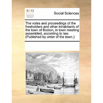 The Votes and Proceedings of the Freeholders and Other Inhabitants of the Town of Boston, in Town Meeting Assembled, According to Law. (Published by Order of the Town.)