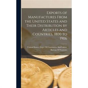 Exports of Manufactures From the United States and Their Distribution by Articles and Countries, 1800 to 1906