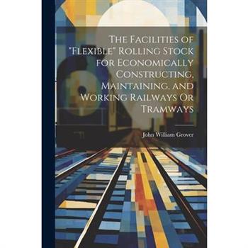 The Facilities of "Flexible" Rolling Stock for Economically Constructing, Maintaining, and Working Railways Or Tramways