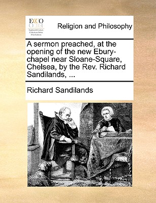 A Sermon Preached, at the Opening of the New Ebury-Chapel Near Sloane-Square, Chelsea, by the Rev. Richard Sandilands, ...
