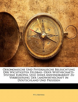 Oekonomische Und Physikalische Beleuchtung Der Wichtigsten Feldbau- Oder Wirthschafts-Systeme Europas, Und Ihrer Anwendbarkeit Zu Verbesserung Der Landwirthschaft in Doutschland Und Preussen
